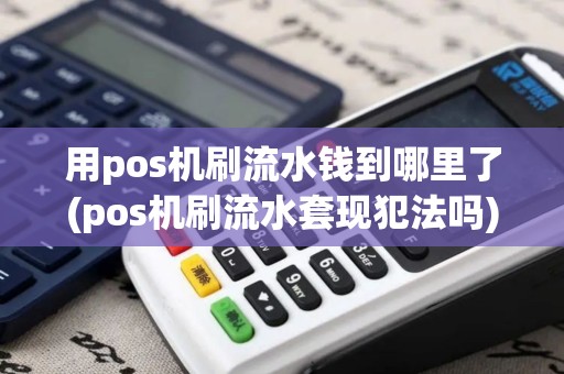 用pos机刷流水钱到哪里了(pos机刷流水套现犯法吗) 用pos机刷流水钱到哪里了(pos机刷流水套现犯法吗)
