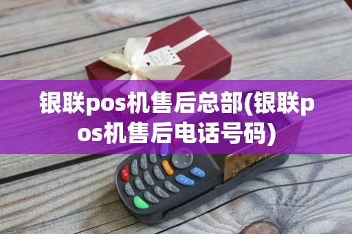 银联pos机售后总部(银联pos机售后电话号码) 银联pos机售后总部(银联pos机售后电话号码)