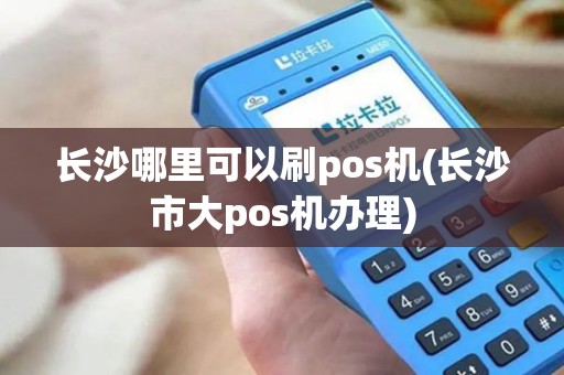 长沙哪里可以刷pos机(长沙市大pos机办理) 长沙哪里可以刷pos机(长沙市大pos机办理)