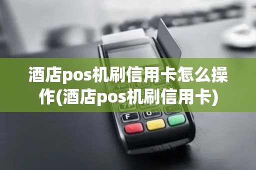 酒店pos机刷信用卡怎么操作(酒店pos机刷信用卡) 酒店pos机刷信用卡怎么操作(酒店pos机刷信用卡)