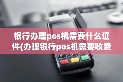 银行办理pos机需要什么证件(办理银行pos机需要收费吗) 银行办理pos机需要什么证件(办理银行pos机需要收费吗)