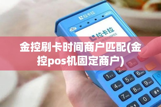 金控刷卡时间商户匹配(金控pos机固定商户) 金控刷卡时间商户匹配(金控pos机固定商户)