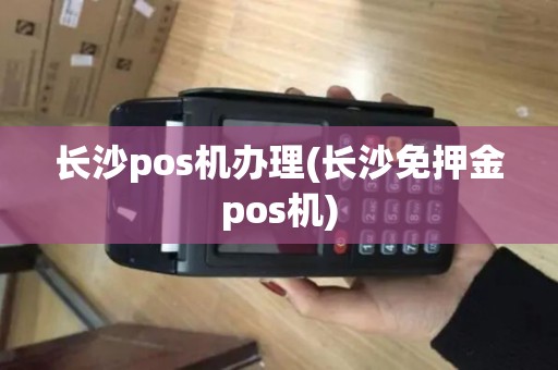长沙pos机办理(长沙免押金pos机) 长沙pos机办理(长沙免押金pos机)