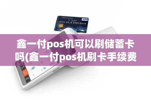 鑫一付pos机可以刷储蓄卡吗(鑫一付pos机刷卡手续费) 鑫一付pos机可以刷储蓄卡吗(鑫一付pos机刷卡手续费)