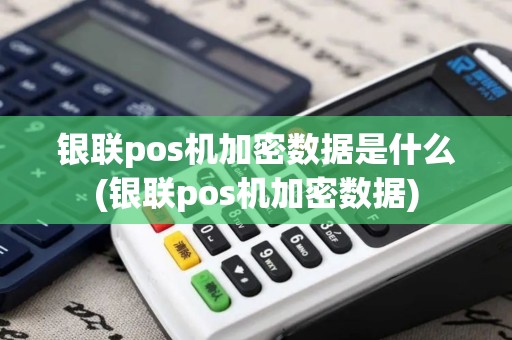 银联pos机加密数据是什么(银联pos机加密数据) 银联pos机加密数据是什么(银联pos机加密数据)