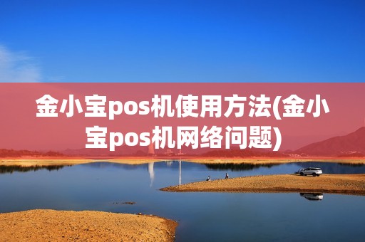 金小宝pos机使用方法(金小宝pos机网络问题) 金小宝pos机使用方法(金小宝pos机网络问题)