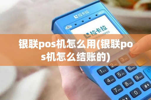 银联pos机怎么用(银联pos机怎么结账的) 银联pos机怎么用(银联pos机怎么结账的)