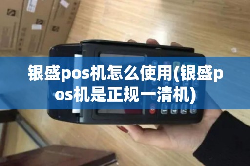 银盛pos机怎么使用(银盛pos机是正规一清机) 银盛pos机怎么使用(银盛pos机是正规一清机)