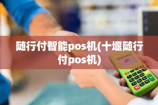 随行付智能pos机(十堰随行付pos机) 随行付智能pos机(十堰随行付pos机)