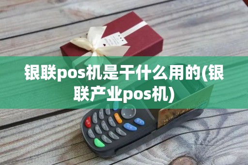 银联pos机是干什么用的(银联产业pos机) 银联pos机是干什么用的(银联产业pos机)