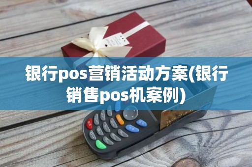银行pos营销活动方案(银行销售pos机案例) 银行pos营销活动方案(银行销售pos机案例)