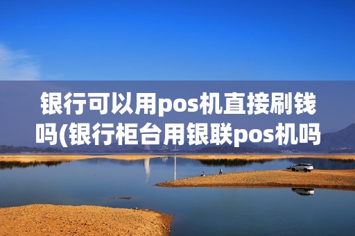 银行可以用pos机直接刷钱吗(银行柜台用银联pos机吗)