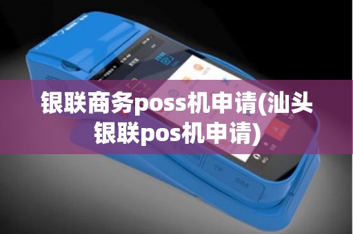 银联商务poss机申请(汕头银联pos机申请) 银联商务poss机申请(汕头银联pos机申请)