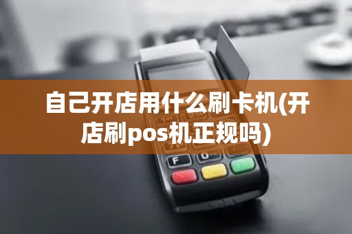 自己开店用什么刷卡机(开店刷pos机正规吗)
