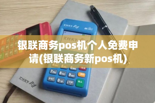 银联商务pos机个人免费申请(银联商务新pos机) 银联商务pos机个人免费申请(银联商务新pos机)