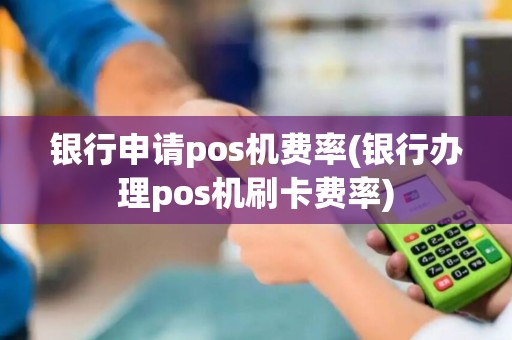银行申请pos机费率(银行办理pos机刷卡费率) 银行申请pos机费率(银行办理pos机刷卡费率)