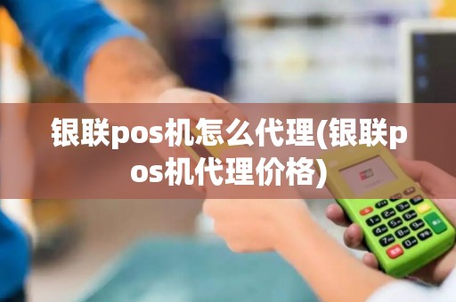 银联pos机怎么代理(银联pos机代理价格) 银联pos机怎么代理(银联pos机代理价格)