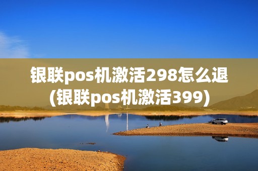 银联pos机激活298怎么退(银联pos机激活399) 银联pos机激活298怎么退(银联pos机激活399)