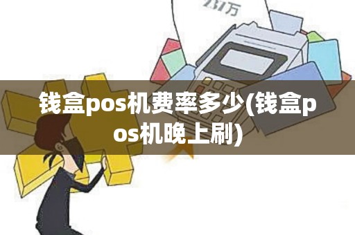 钱盒pos机费率多少(钱盒pos机晚上刷) 钱盒pos机费率多少(钱盒pos机晚上刷)
