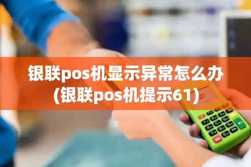 银联pos机显示异常怎么办(银联pos机提示61) 银联pos机显示异常怎么办(银联pos机提示61)