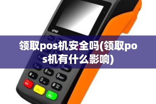 领取pos机安全吗(领取pos机有什么影响) 领取pos机安全吗(领取pos机有什么影响)