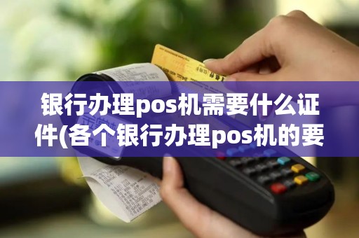 银行办理pos机需要什么证件(各个银行办理pos机的要求) 银行办理pos机需要什么证件(各个银行办理pos机的要求)