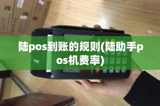 陆pos到账的规则(陆助手pos机费率) 陆pos到账的规则(陆助手pos机费率)
