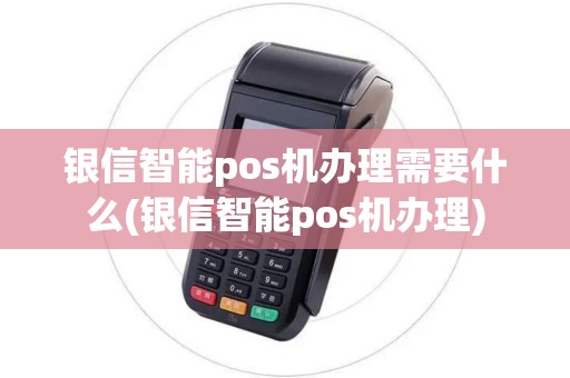 银信智能pos机办理需要什么(银信智能pos机办理) 银信智能pos机办理需要什么(银信智能pos机办理)
