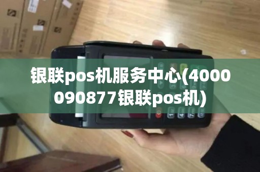 银联pos机服务中心(4000090877银联pos机)
