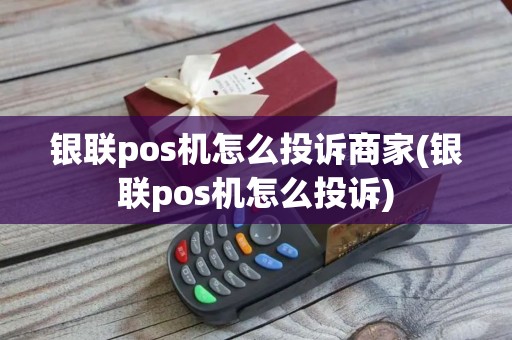 银联pos机怎么投诉商家(银联pos机怎么投诉) 银联pos机怎么投诉商家(银联pos机怎么投诉)