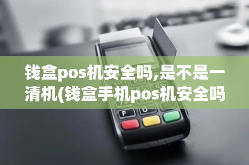 钱盒pos机安全吗,是不是一清机(钱盒手机pos机安全吗) 钱盒pos机安全吗,是不是一清机(钱盒手机pos机安全吗)