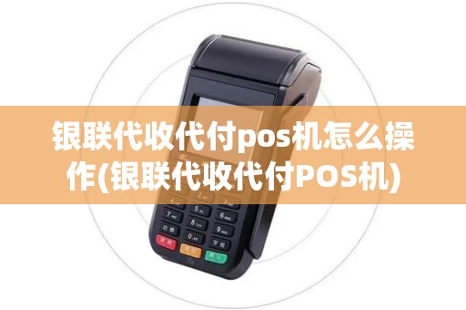 银联代收代付pos机怎么操作(银联代收代付POS机) 银联代收代付pos机怎么操作(银联代收代付POS机)