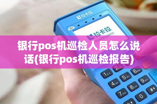 银行pos机巡检人员怎么说话(银行pos机巡检报告) 银行pos机巡检人员怎么说话(银行pos机巡检报告)
