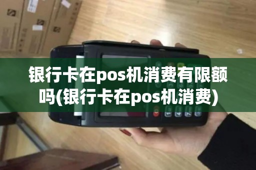 银行卡在pos机消费有限额吗(银行卡在pos机消费) 银行卡在pos机消费有限额吗(银行卡在pos机消费)