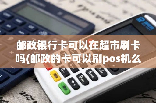 邮政银行卡可以在超市刷卡吗(邮政的卡可以刷pos机么) 邮政银行卡可以在超市刷卡吗(邮政的卡可以刷pos机么)
