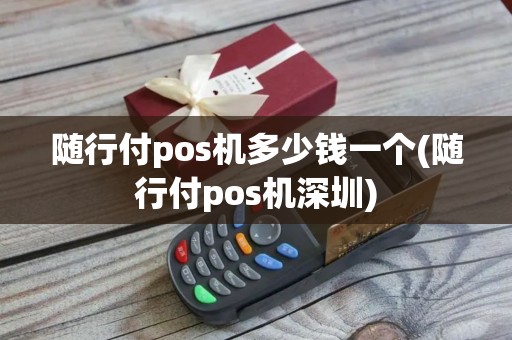 随行付pos机多少钱一个(随行付pos机深圳)