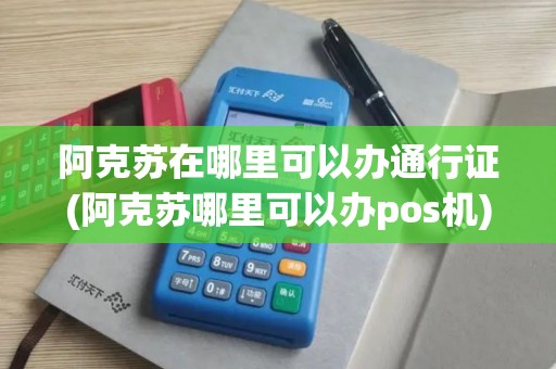 阿克苏在哪里可以办通行证(阿克苏哪里可以办pos机)