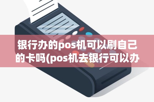 银行办的pos机可以刷自己的卡吗(pos机去银行可以办理吗)