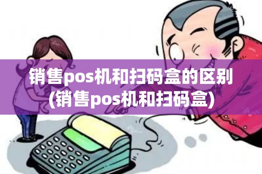 销售pos机和扫码盒的区别(销售pos机和扫码盒)