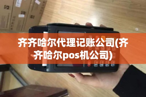 齐齐哈尔代理记账公司(齐齐哈尔pos机公司)