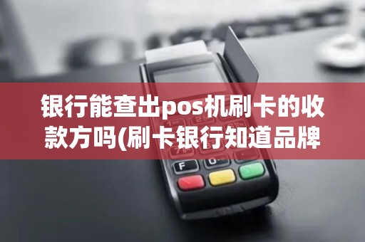 银行能查出pos机刷卡的收款方吗(刷卡银行知道品牌pos机吗)