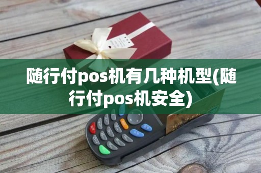 随行付pos机有几种机型(随行付pos机安全)
