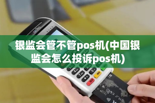 银监会管不管pos机(中国银监会怎么投诉pos机)