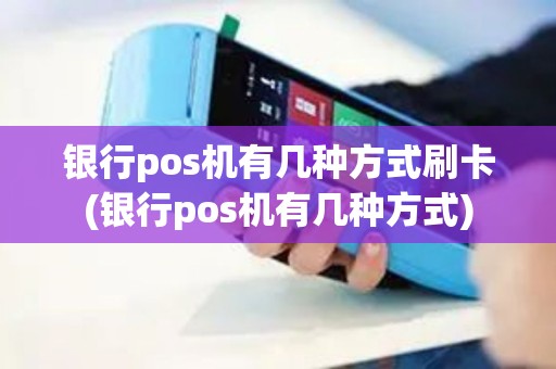 银行pos机有几种方式刷卡(银行pos机有几种方式)