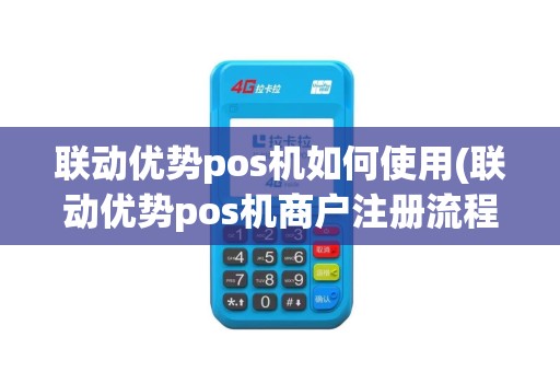 联动优势pos机如何使用(联动优势pos机商户注册流程)