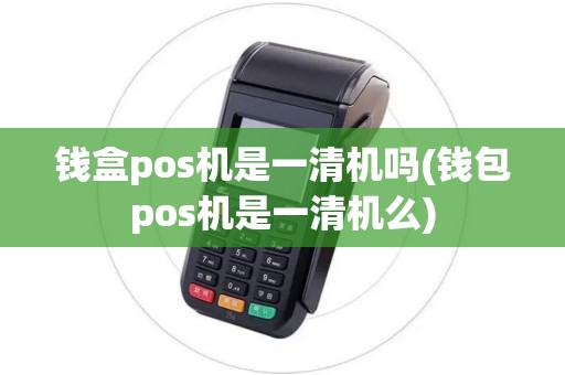钱盒pos机是一清机吗(钱包pos机是一清机么)