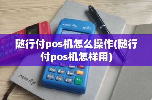 随行付pos机怎么操作(随行付pos机怎样用)