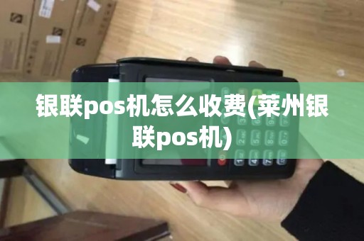 银联pos机怎么收费(莱州银联pos机)
