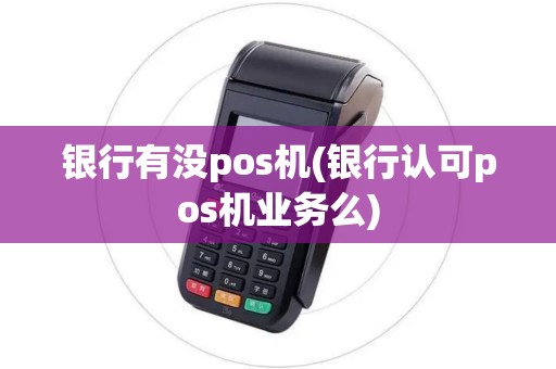 银行有没pos机(银行认可pos机业务么)