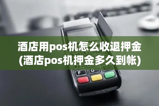 酒店用pos机怎么收退押金(酒店pos机押金多久到帐)